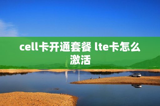 cell卡开通套餐 lte卡怎么激活