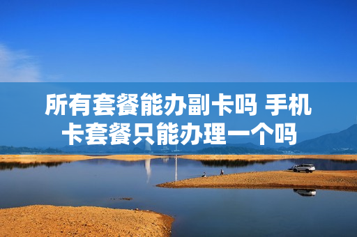 所有套餐能办副卡吗 手机卡套餐只能办理一个吗