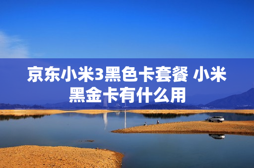 京东小米3黑色卡套餐 小米黑金卡有什么用