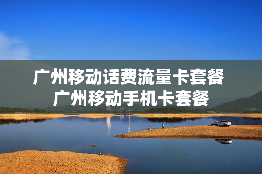 广州移动话费流量卡套餐 广州移动手机卡套餐