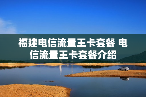 福建电信流量王卡套餐 电信流量王卡套餐介绍