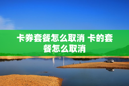 卡券套餐怎么取消 卡的套餐怎么取消