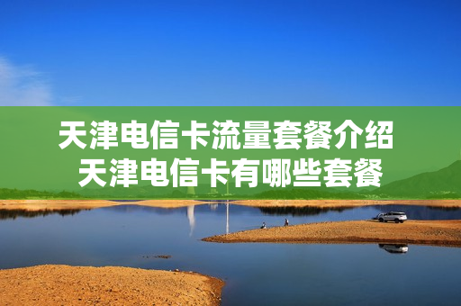 天津电信卡流量套餐介绍 天津电信卡有哪些套餐