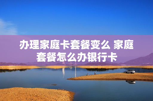 办理家庭卡套餐变么 家庭套餐怎么办银行卡