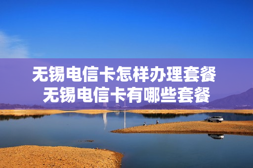 无锡电信卡怎样办理套餐 无锡电信卡有哪些套餐