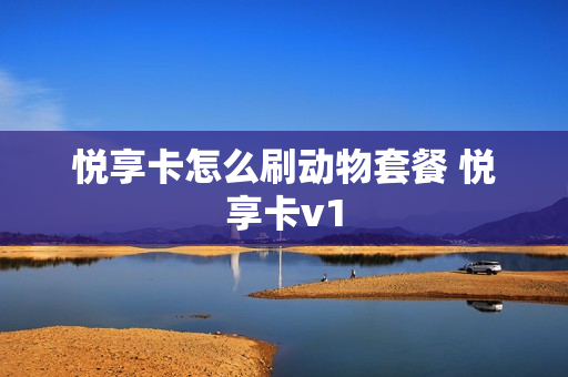悦享卡怎么刷动物套餐 悦享卡v1