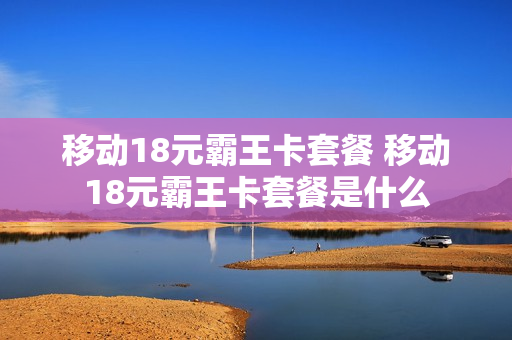 移动18元霸王卡套餐 移动18元霸王卡套餐是什么