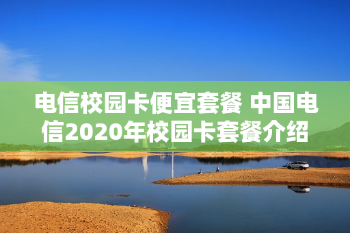 电信校园卡便宜套餐 中国电信2020年校园卡套餐介绍