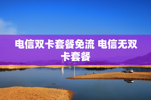 电信双卡套餐免流 电信无双卡套餐