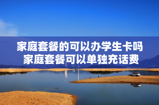 家庭套餐的可以办学生卡吗 家庭套餐可以单独充话费吗