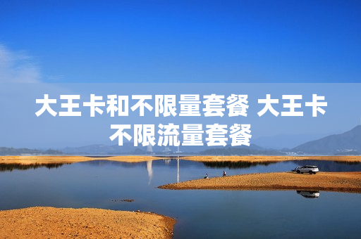 大王卡和不限量套餐 大王卡不限流量套餐