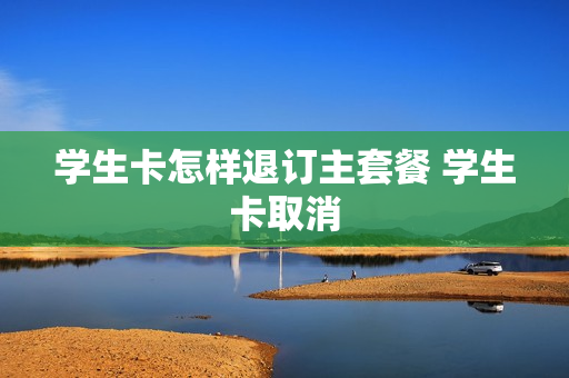 学生卡怎样退订主套餐 学生卡取消