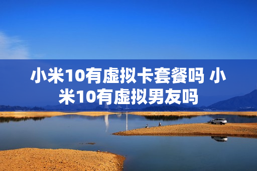 小米10有虚拟卡套餐吗 小米10有虚拟男友吗