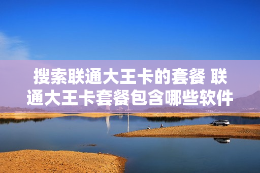 搜索联通大王卡的套餐 联通大王卡套餐包含哪些软件