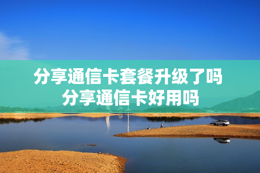 分享通信卡套餐升级了吗 分享通信卡好用吗