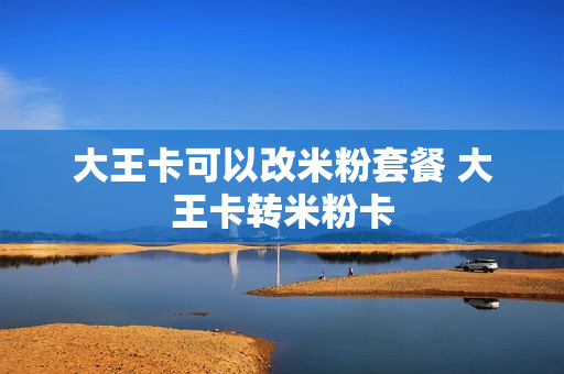 大王卡可以改米粉套餐 大王卡转米粉卡