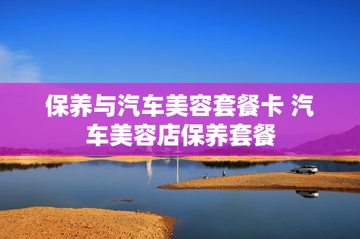 保养与汽车美容套餐卡 汽车美容店保养套餐