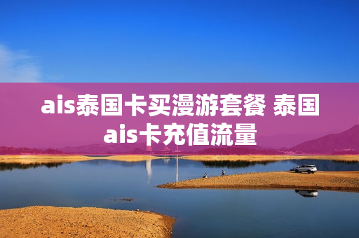 ais泰国卡买漫游套餐 泰国ais卡充值流量