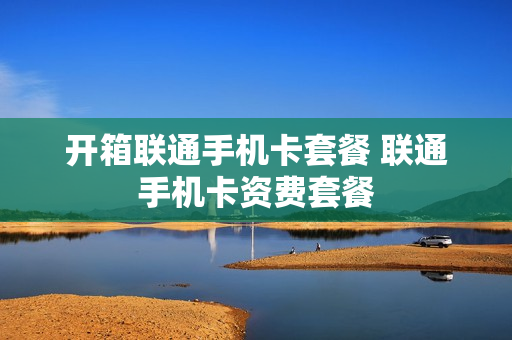 开箱联通手机卡套餐 联通手机卡资费套餐