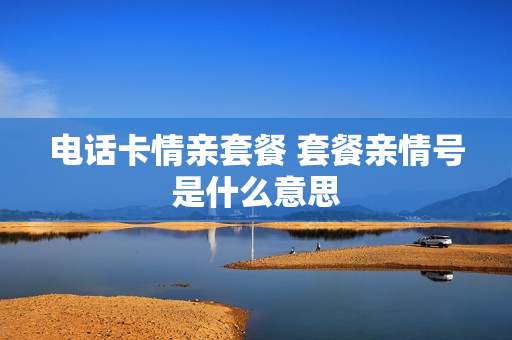 电话卡情亲套餐 套餐亲情号是什么意思