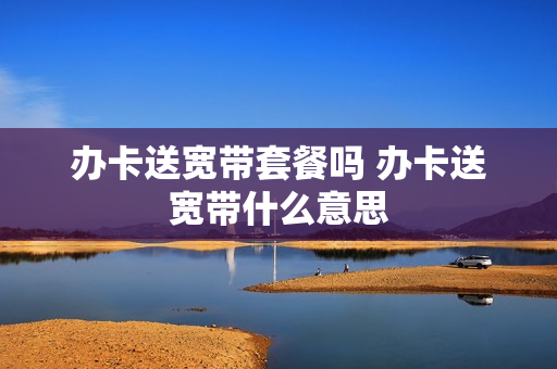 办卡送宽带套餐吗 办卡送宽带什么意思