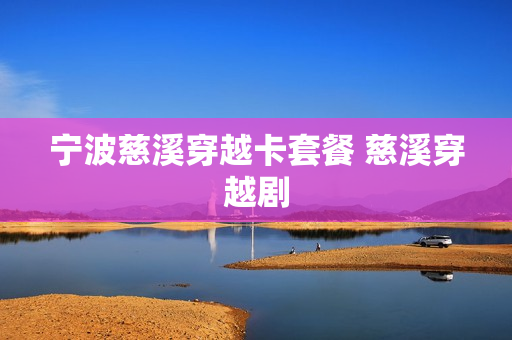 宁波慈溪穿越卡套餐 慈溪穿越剧