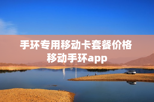 手环专用移动卡套餐价格 移动手环app