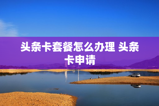 头条卡套餐怎么办理 头条卡申请