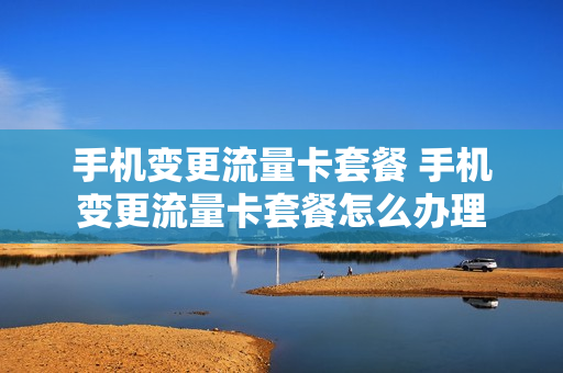 手机变更流量卡套餐 手机变更流量卡套餐怎么办理