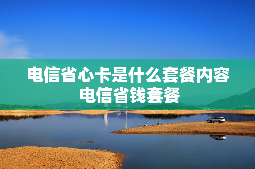 电信省心卡是什么套餐内容 电信省钱套餐