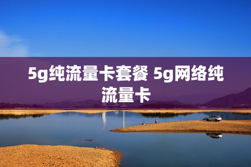 5g纯流量卡套餐 5g网络纯流量卡