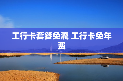 工行卡套餐免流 工行卡免年费