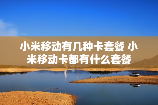 小米移动有几种卡套餐 小米移动卡都有什么套餐