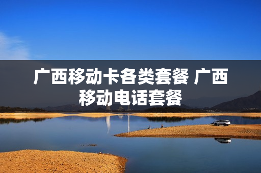 广西移动卡各类套餐 广西移动电话套餐