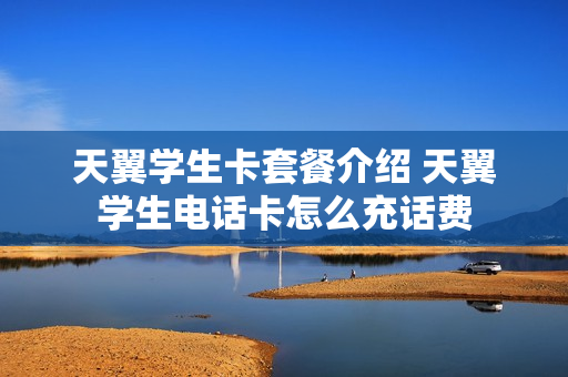 天翼学生卡套餐介绍 天翼学生电话卡怎么充话费