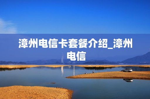 漳州电信卡套餐介绍_漳州 电信