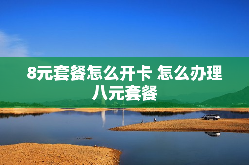 8元套餐怎么开卡 怎么办理八元套餐