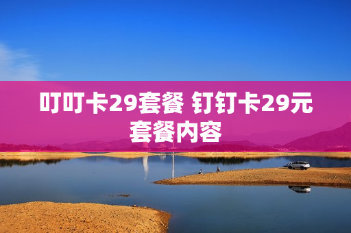 叮叮卡29套餐 钉钉卡29元套餐内容