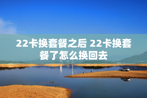 22卡换套餐之后 22卡换套餐了怎么换回去