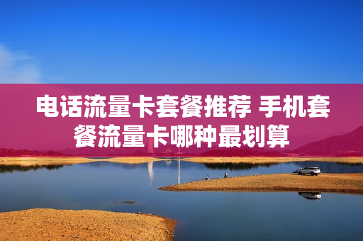 电话流量卡套餐推荐 手机套餐流量卡哪种最划算