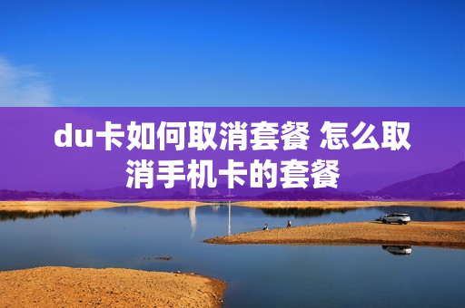 du卡如何取消套餐 怎么取消手机卡的套餐