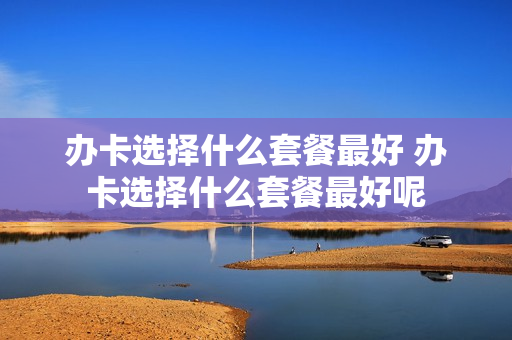办卡选择什么套餐最好 办卡选择什么套餐最好呢