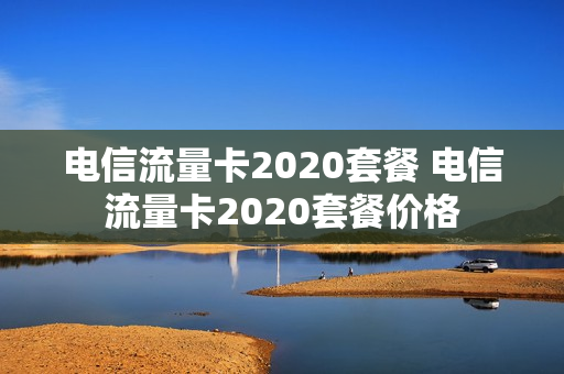 电信流量卡2020套餐 电信流量卡2020套餐价格