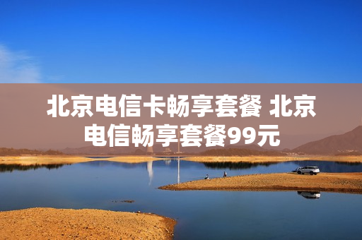 北京电信卡畅享套餐 北京电信畅享套餐99元