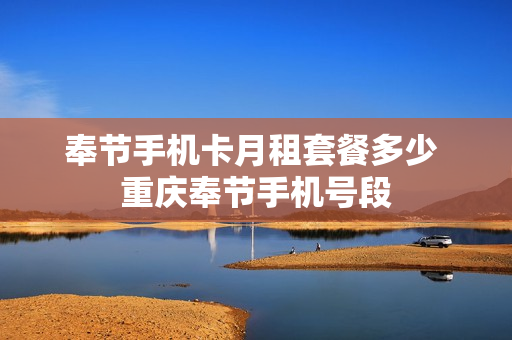 奉节手机卡月租套餐多少 重庆奉节手机号段