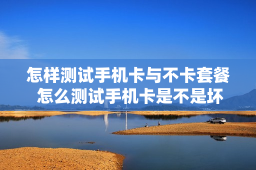 怎样测试手机卡与不卡套餐 怎么测试手机卡是不是坏了