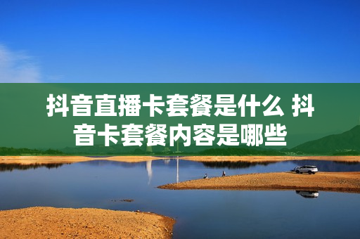 抖音直播卡套餐是什么 抖音卡套餐内容是哪些