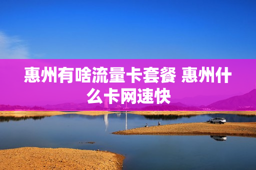 惠州有啥流量卡套餐 惠州什么卡网速快