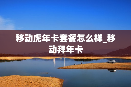 移动虎年卡套餐怎么样_移动拜年卡