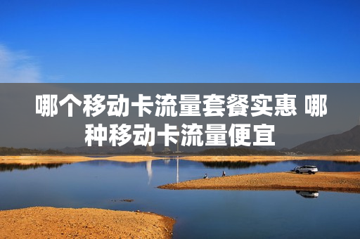 哪个移动卡流量套餐实惠 哪种移动卡流量便宜